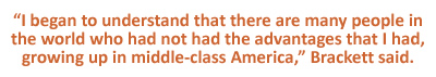 “I began to understand that there are many people in the world who had not had the advantages that I had, growing up in middle-class America,” Brackett said.