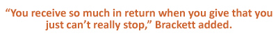 “You receive so much in return when you give that you just can’t really stop,” Brackett added.