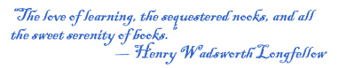 “The love of learning, the sequestered nooks, and all the sweet serenity of books.” — Henry Wadsworth Longfellow